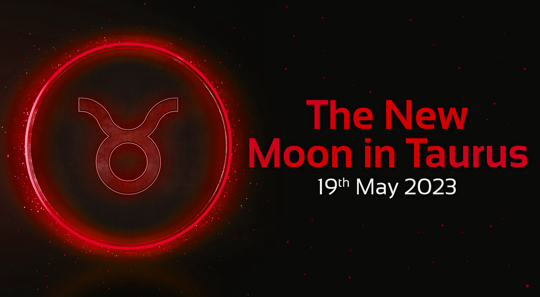 black background with glowing Taurus symbol on the left side inside a glowing circle. Red text on the right side that says 'The New Moon in Taurus' and white text under it that says '19th May 2023'